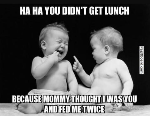 Meme of two babies: Ha ha you didn’t get lunch, because Mommy thought I was you and fed me twice